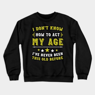 I Dont Know How To Act My Age I've Never Been This Old Before. Birthday Funny Humor Crewneck Sweatshirt